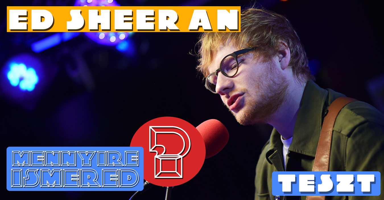 TESZT: felismered Ed Sheeran dalainak szövegeit?